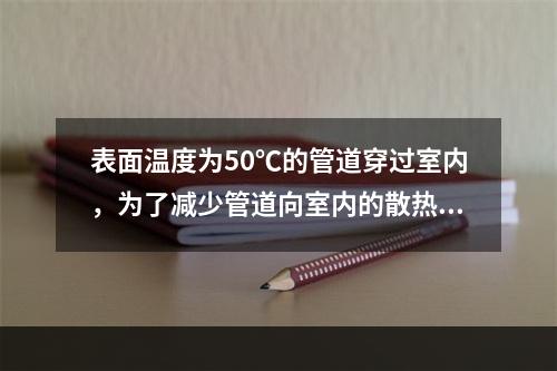 表面温度为50℃的管道穿过室内，为了减少管道向室内的散热，