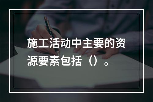 施工活动中主要的资源要素包括（）。