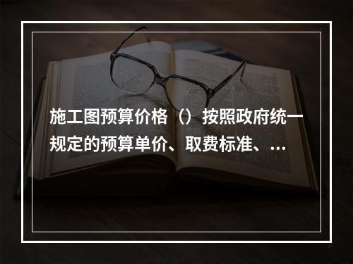 施工图预算价格（）按照政府统一规定的预算单价、取费标准、计价