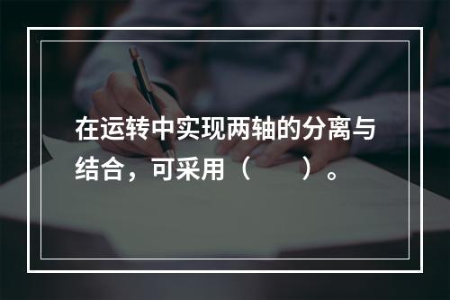 在运转中实现两轴的分离与结合，可采用（　　）。