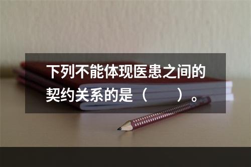 下列不能体现医患之间的契约关系的是（　　）。