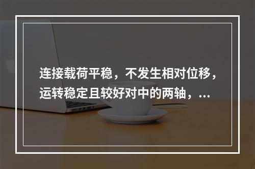 连接载荷平稳，不发生相对位移，运转稳定且较好对中的两轴，可