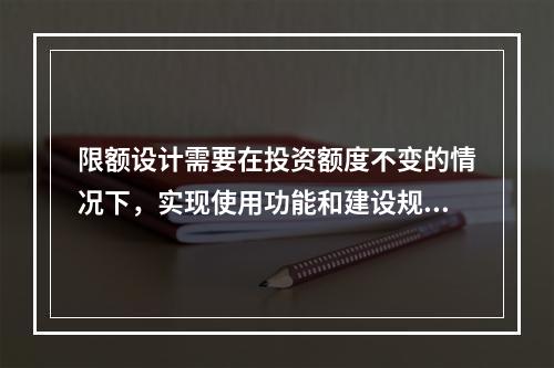 限额设计需要在投资额度不变的情况下，实现使用功能和建设规模的