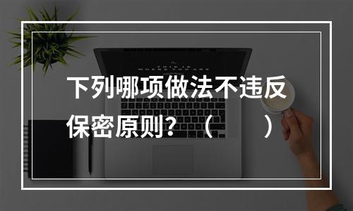 下列哪项做法不违反保密原则？（　　）