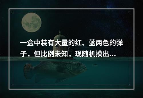 一盒中装有大量的红、蓝两色的弹子，但比例未知，现随机摸出10