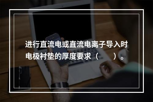 进行直流电或直流电离子导入时电极衬垫的厚度要求（　　）。