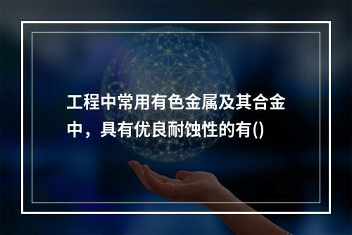 工程中常用有色金属及其合金中，具有优良耐蚀性的有()