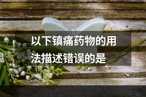 以下镇痛药物的用法描述错误的是