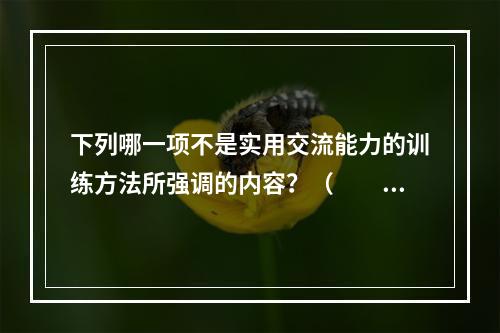 下列哪一项不是实用交流能力的训练方法所强调的内容？（　　）