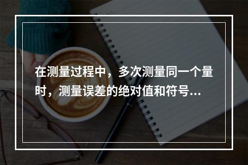 在测量过程中，多次测量同一个量时，测量误差的绝对值和符号按