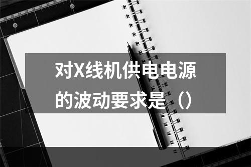 对X线机供电电源的波动要求是（）