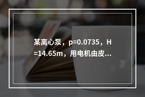 某离心泵，p=0.0735，H=14.65m，用电机由皮带