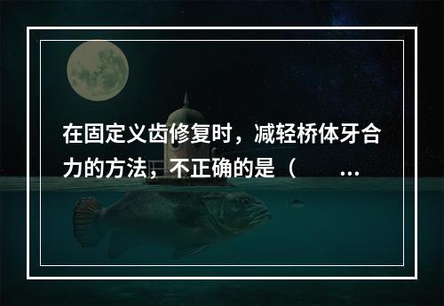 在固定义齿修复时，减轻桥体牙合力的方法，不正确的是（　　）。