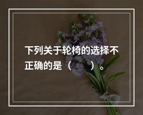 下列关于轮椅的选择不正确的是（　　）。