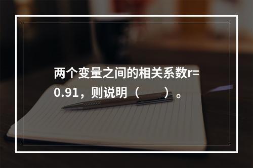 两个变量之间的相关系数r=0.91，则说明（　　）。