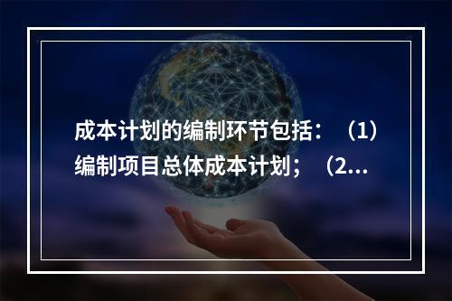 成本计划的编制环节包括：（1）编制项目总体成本计划；（2）确