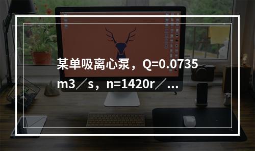 某单吸离心泵，Q=0.0735m3／s，n=1420r／mi