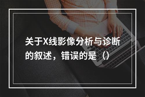 关于X线影像分析与诊断的叙述，错误的是（）