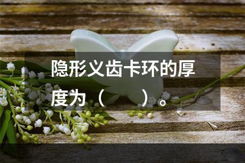 隐形义齿卡环的厚度为（　　）。