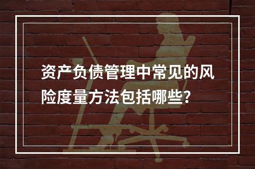 资产负债管理中常见的风险度量方法包括哪些？