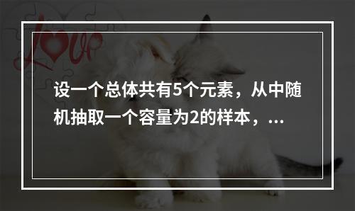 设一个总体共有5个元素，从中随机抽取一个容量为2的样本，在重