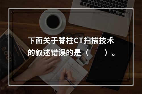 下面关于脊柱CT扫描技术的叙述错误的是（　　）。