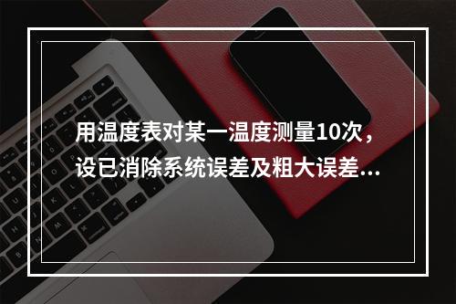 用温度表对某一温度测量10次，设已消除系统误差及粗大误差，