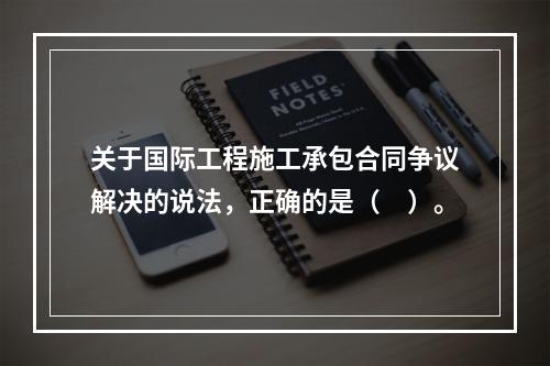 关于国际工程施工承包合同争议解决的说法，正确的是（　）。