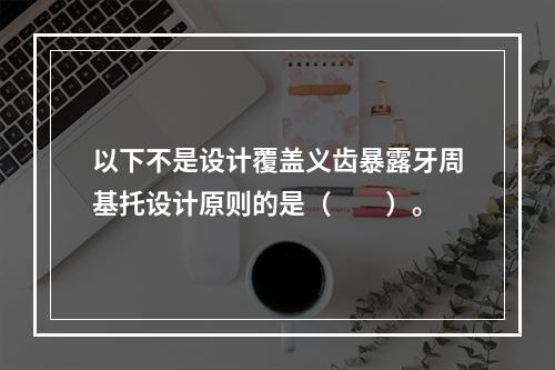 以下不是设计覆盖义齿暴露牙周基托设计原则的是（　　）。