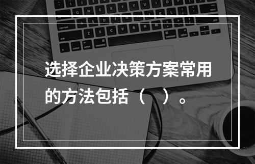 选择企业决策方案常用的方法包括（　）。