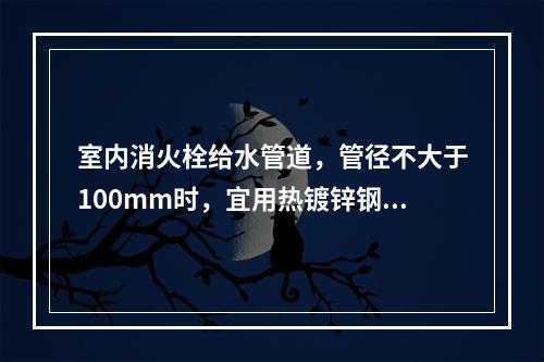 室内消火栓给水管道，管径不大于100mm时，宜用热镀锌钢管或