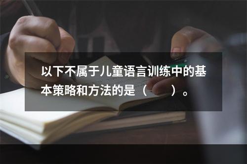 以下不属于儿童语言训练中的基本策略和方法的是（　　）。