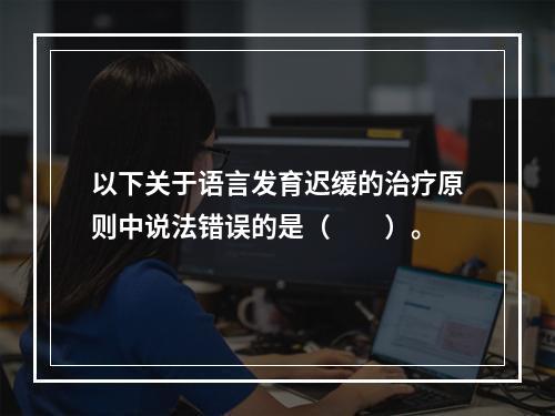 以下关于语言发育迟缓的治疗原则中说法错误的是（　　）。