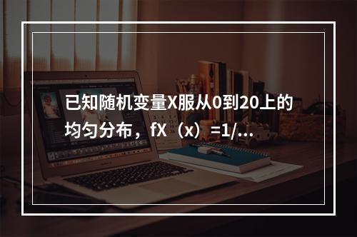 已知随机变量X服从0到20上的均匀分布，fX（x）=1/20