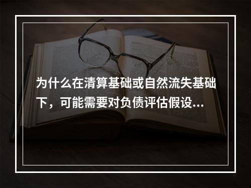 为什么在清算基础或自然流失基础下，可能需要对负债评估假设进行