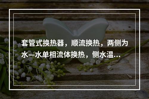 套管式换热器，顺流换热，两侧为水—水单相流体换热，侧水温进