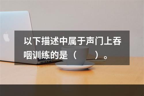 以下描述中属于声门上吞咽训练的是（　　）。