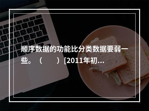 顺序数据的功能比分类数据要弱一些。（　　）[2011年初级真