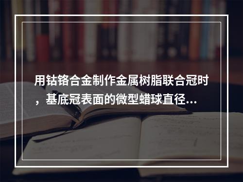 用钴铬合金制作金属树脂联合冠时，基底冠表面的微型蜡球直径为（