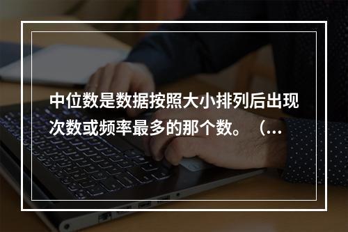 中位数是数据按照大小排列后出现次数或频率最多的那个数。（　