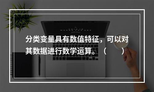 分类变量具有数值特征，可以对其数据进行数学运算。（　　）