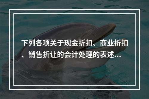 下列各项关于现金折扣、商业折扣、销售折让的会计处理的表述中，