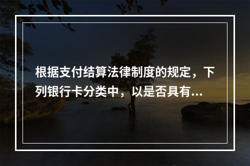 根据支付结算法律制度的规定，下列银行卡分类中，以是否具有透支