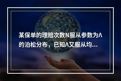 某保单的理赔次数N服从参数为Λ的泊松分布，已知Λ又服从均值为