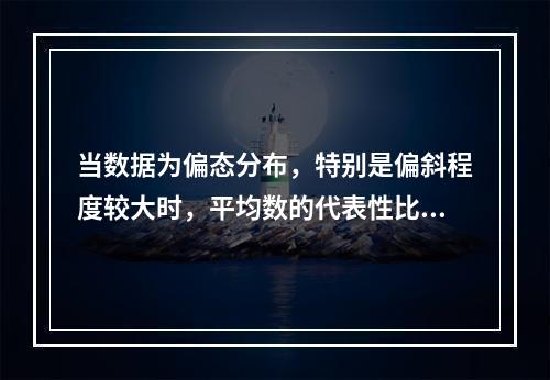 当数据为偏态分布，特别是偏斜程度较大时，平均数的代表性比中