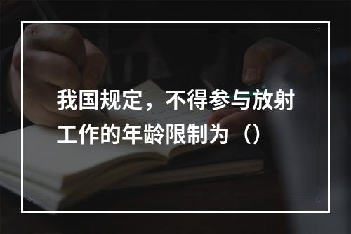 我国规定，不得参与放射工作的年龄限制为（）