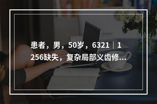 患者，男，50岁，6321｜1256缺失，复杂局部义齿修复，