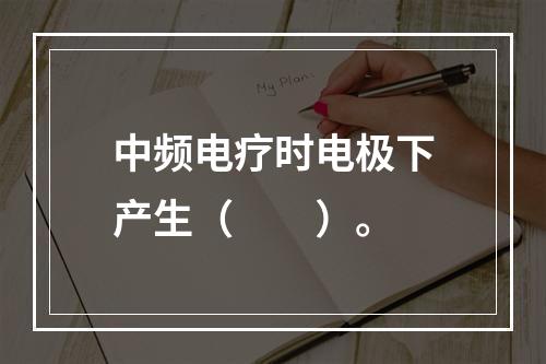 中频电疗时电极下产生（　　）。