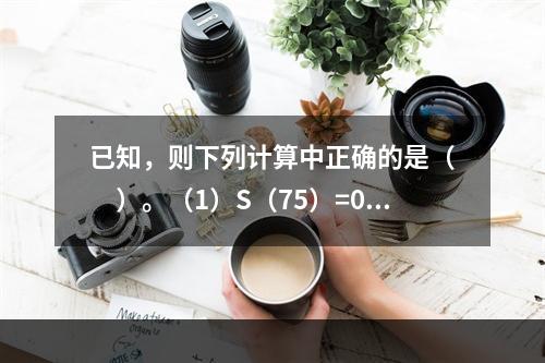 已知，则下列计算中正确的是（　　）。（1）S（75）=0.0