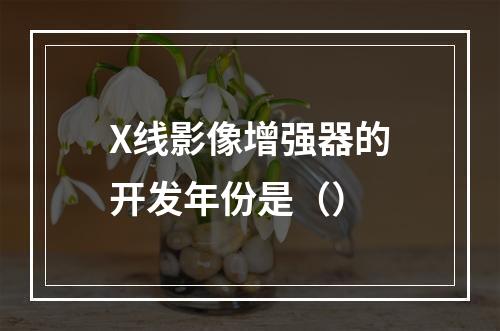 X线影像增强器的开发年份是（）